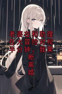 老婆在和助理在大冒险对视半分钟，我果断离婚by佚名小说完结版在线阅读-暗夜阅读网
