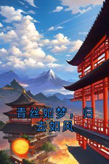 青丝如梦，归去如风精彩章节-青丝如梦，归去如风免费阅读全文