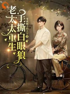 老太太重生，手撕白眼狼最新章节免费阅读by变成橘子的大宇无广告小说