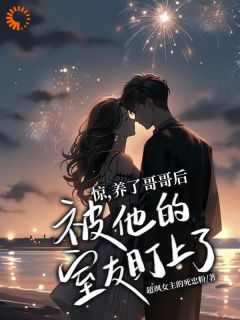 无弹窗小说惊，养了哥哥后被他的室友盯上了 作者超飒女主的死忠粉