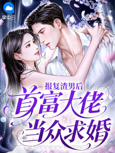 抖音热推小说报复渣男后，首富大佬当众求婚全文在线阅读-暗夜阅读网