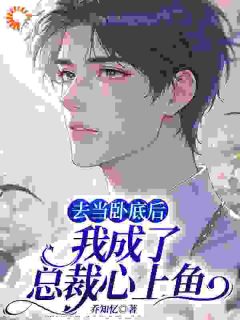 爆款小说由作者乔知忆所创作的去当卧底后，我成了总裁心上鱼在线阅读