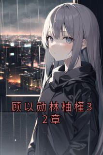 顾以勋林柚槿32章小说百度云完整章节列表免费阅读-暗夜阅读网