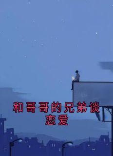 和哥哥的兄弟谈恋爱by佚名小说完结版在线阅读-暗夜阅读网