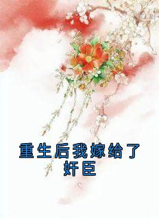 重生后我嫁给了奸臣(佚名小说)小说最新章节