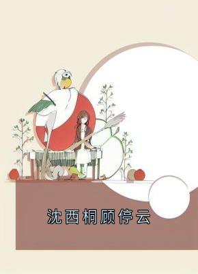 顾停云沈西桐沈西桐顾停云全文(顾停云沈西桐)章节免费阅读