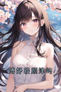 知乎小说傅妤轻顾津屿主角是傅妤轻顾津屿全文阅读