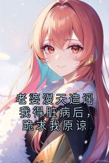 高质量小说老婆漫天造谣我得脏病后,跪求我原谅在线试读