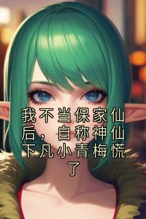我不当保家仙后，自称神仙下凡小青梅慌了by佚名免费阅读小说大结局