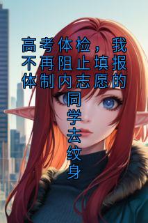 高考体检，我不再阻止填报体制内志愿的同学去纹身精彩小说-高考体检，我不再阻止填报体制内志愿的同学去纹身目录阅读