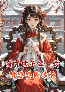 私藏读物商贾世子妃：我帮婆婆撕绿茶白若薇魏宏渊苏锦璃完结版免费阅读