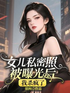 女儿私密照被曝光后，我杀疯了顾时跃叶娇娇小说完整在线阅读