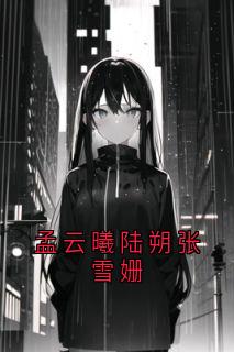 陆朔孟云曦完整版孟云曦陆朔张雪姗全文最新阅读