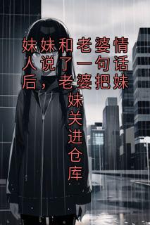 【妹妹和老婆情人说了一句话后，老婆把妹妹关进仓库】主角(辰溪明小宁)在线阅读