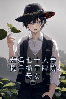 值得熬夜看完的老妈七十大寿我手撕冒牌货母女小说阅读