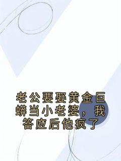 热门小说老公要娶黄金巨蟒当小老婆，我答应后他疯了完整版全文阅读