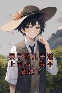 【妻子将儿子送上荒岛，我不要她了】小说在线阅读-妻子将儿子送上荒岛，我不要她了免费版目录阅读全文