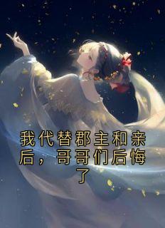 宁珠欢唐瑶全章节阅读-我代替郡主和亲后，哥哥们后悔了全文分享阅读
