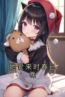 (好书推荐)她爱来时春已晚小说最新章节小说全文阅读