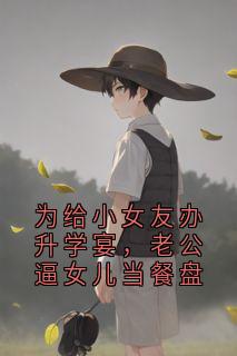 抖音小说为给小女友办升学宴，老公逼女儿当餐盘主角周雅倩黄家明全文小说免费阅读