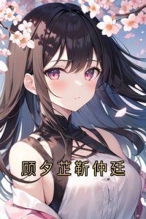 好文热推小说顾夕芷靳仲廷主角靳仲廷顾夕芷全文在线阅读