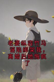 老婆纵容竹马诬陷绑架我，离婚后她悔疯了抖音全本小说傅时衍顾曼曼抖音免费章节阅读
