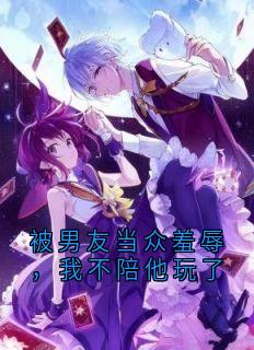 精品小说被男友当众羞辱,我不陪他玩了全文目录畅读