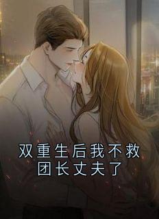 双重生后我不救团长丈夫了小说_双重生后我不救团长丈夫了小说结局阅读