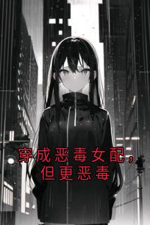 无弹窗小说穿成恶毒女配，但更恶毒 作者佚名