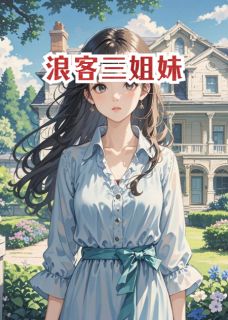 抖音爆款浪客三姐妹完整小说(全文阅读)