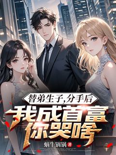 抖音完结替弟生子，分手后我成首富你哭啥秦越秦铭林婉萱(全文在线阅读)