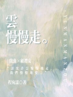 云慢慢走小说最后结局，虞鱼顾礼安百度贴吧小说全文免费