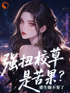 【强扭校草是苦果？重生她不要了】小说在线阅读-强扭校草是苦果？重生她不要了免费版目录阅读全文