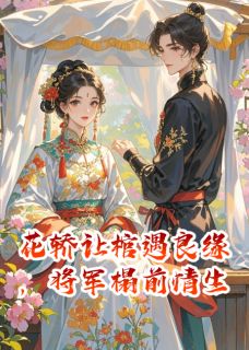花轿让棺遇良缘，将军榻前情生是什么小说萧景弋姜令芷萧景轩全本免费阅读