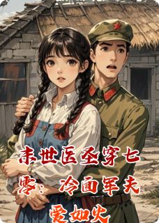 末世医圣穿七零：冷面军夫爱如火精彩章节-末世医圣穿七零：冷面军夫爱如火免费阅读全文