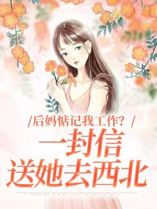 后妈惦记我工作？一封信送她去西北知乎小说最新章节阅读