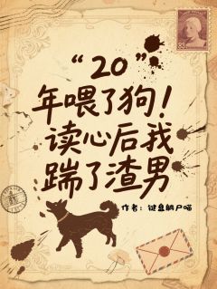抖音爆款20年喂了狗！读心后我踹了渣男完整小说（全文阅读）