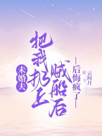 未婚夫把我扔上贼船后，后悔疯了知乎小说最新章节阅读