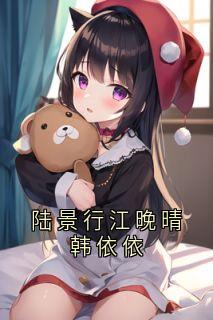值得熬夜看完的陆景行江晚晴韩依依小说阅读