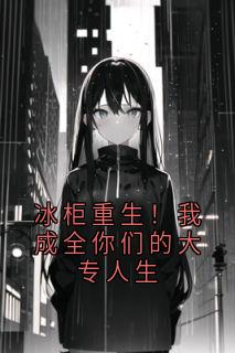 冰柜重生！我成全你们的大专人生(新书)大结局在线阅读