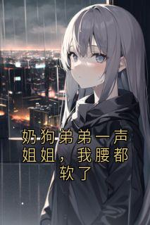 抖音小说奶狗弟弟一声姐姐，我腰都软了，主角沈诺顾潇最后结局小说全文免费
