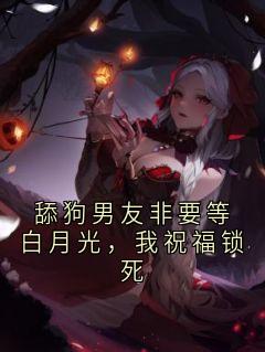 高质量小说舔狗男友非要等白月光，我祝福锁死在线试读