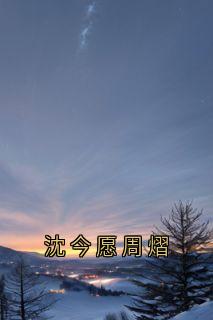 沈今愿周熠小说(完结)-沈今愿周熠无删减阅读