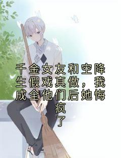 佚名写的小说千金女友和空降生假戏真做，我成全他们后她悔疯了林修秦月全文阅读