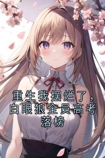 重生我摆烂了，白眼狼全员高考落榜小说百度云完整章节列表免费阅读