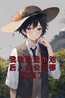 高质量小说我被扔进鱼池后，全公司都悔疯了在线试读