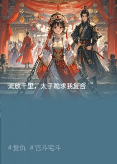 优质新书流放千里，太子跪求我复合最新章节小说全文阅读