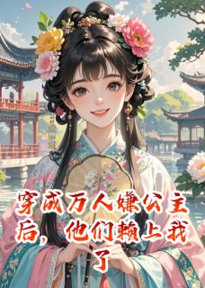 （好书推荐）穿成万人嫌公主后，他们赖上我了小说最新章节小说全文阅读