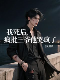 爆款小说由作者风晓莫所创作的我死后，疯批三爷他哭疯了在线阅读
