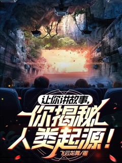 飞云龙舞的小说让你讲故事，你揭秘人类起源！全文阅读